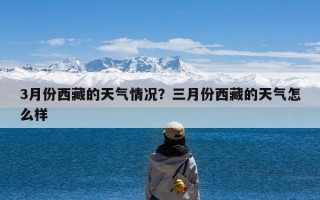 3月份西藏的天气情况？三月份西藏的天气怎么样