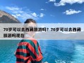 70岁可以去西藏旅游吗？70岁可以去西藏旅游吗现在