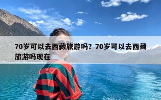 70岁可以去西藏旅游吗？70岁可以去西藏旅游吗现在