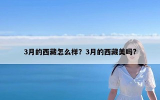 3月的西藏怎么样？3月的西藏美吗?