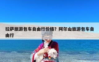 拉萨旅游包车自由行价格？阿尔山旅游包车自由行