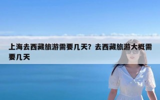 上海去西藏旅游需要几天？去西藏旅游大概需要几天