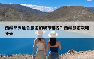 西藏冬天适合旅游的城市排名？西藏旅游攻略冬天