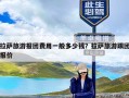 拉萨旅游报团费用一般多少钱？拉萨旅游跟团报价