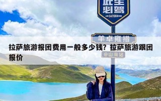 拉萨旅游报团费用一般多少钱？拉萨旅游跟团报价