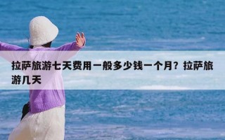 拉萨旅游七天费用一般多少钱一个月？拉萨旅游几天