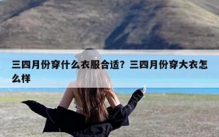 三四月份穿什么衣服合适？三四月份穿大衣怎么样