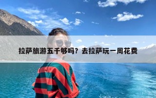 拉萨旅游五千够吗？去拉萨玩一周花费