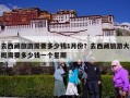 去西藏旅游需要多少钱1月份？去西藏旅游大概需要多少钱一个星期