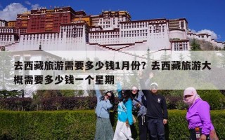 去西藏旅游需要多少钱1月份？去西藏旅游大概需要多少钱一个星期