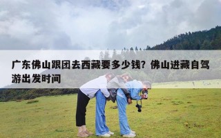 广东佛山跟团去西藏要多少钱？佛山进藏自驾游出发时间