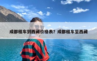 成都租车到西藏价格表？成都租车至西藏