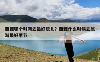 西藏哪个时间去最好玩儿？西藏什么时候去旅游最好季节