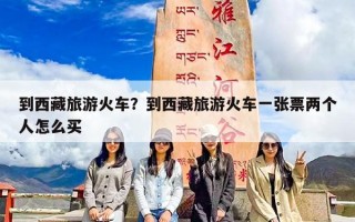 到西藏旅游火车？到西藏旅游火车一张票两个人怎么买