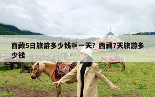 西藏5日旅游多少钱啊一天？西藏7天旅游多少钱