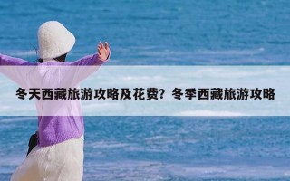 冬天西藏旅游攻略及花费？冬季西藏旅游攻略