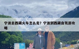 宁波去西藏火车怎么走？宁波到西藏自驾游攻略