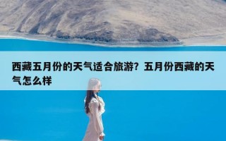 西藏五月份的天气适合旅游？五月份西藏的天气怎么样