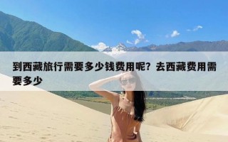 到西藏旅行需要多少钱费用呢？去西藏费用需要多少