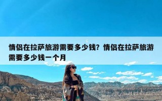 情侣在拉萨旅游需要多少钱？情侣在拉萨旅游需要多少钱一个月