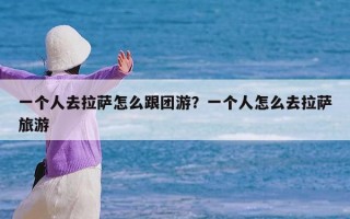 一个人去拉萨怎么跟团游？一个人怎么去拉萨旅游