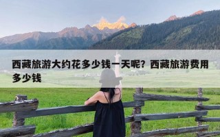 西藏旅游大约花多少钱一天呢？西藏旅游费用多少钱