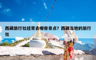 西藏旅行社经常去哪些景点？西藏当地的旅行社