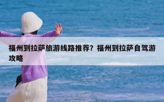 福州到拉萨旅游线路推荐？福州到拉萨自驾游攻略