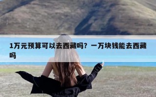 1万元预算可以去西藏吗？一万块钱能去西藏吗