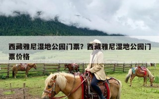 西藏雅尼湿地公园门票？西藏雅尼湿地公园门票价格