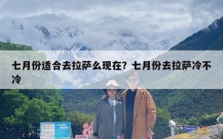 七月份适合去拉萨么现在？七月份去拉萨冷不冷