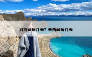 到西藏玩几天？去西藏玩几天