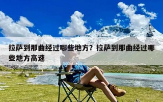 拉萨到那曲经过哪些地方？拉萨到那曲经过哪些地方高速