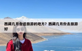 西藏几月合适旅游的地方？西藏几月份去旅游好