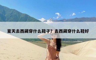 夏天去西藏穿什么鞋子？去西藏穿什么鞋好