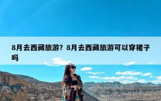 8月去西藏旅游？8月去西藏旅游可以穿裙子吗