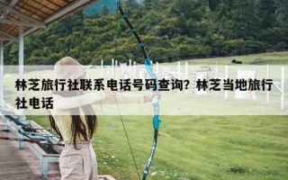 林芝旅行社联系电话号码查询？林芝当地旅行社电话