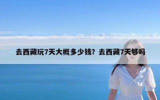 去西藏玩7天大概多少钱？去西藏7天够吗