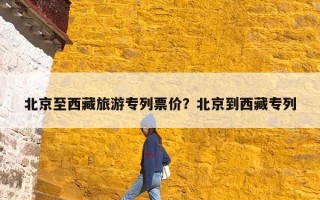 北京至西藏旅游专列票价？北京到西藏专列