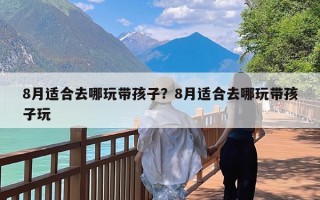 8月适合去哪玩带孩子？8月适合去哪玩带孩子玩