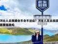 河北人去西藏会不会不适应？河北人出去旅游需要隔离吗