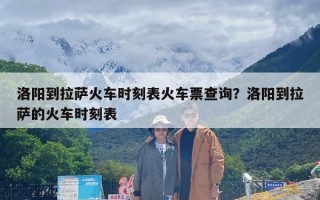 洛阳到拉萨火车时刻表火车票查询？洛阳到拉萨的火车时刻表