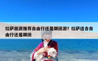 拉萨旅游推荐自由行还是跟团游？拉萨适合自由行还是跟团