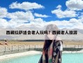 西藏拉萨适合老人玩吗？西藏老人旅游