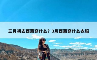 三月初去西藏穿什么？3月西藏穿什么衣服