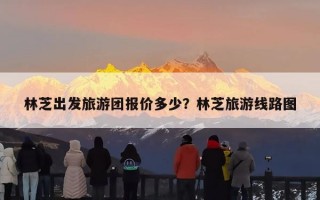 林芝出发旅游团报价多少？林芝旅游线路图