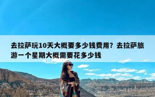 去拉萨玩10天大概要多少钱费用？去拉萨旅游一个星期大概需要花多少钱