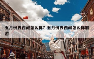 五月份去西藏怎么样？五月份去西藏怎么样旅游