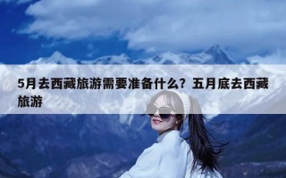 5月去西藏旅游需要准备什么？五月底去西藏旅游