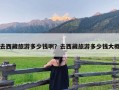 去西藏旅游多少钱啊？去西藏旅游多少钱大概